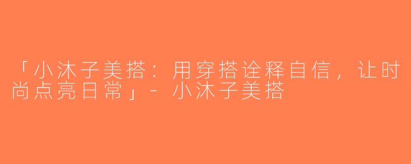 「小沐子美搭：用穿搭诠释自信，让时尚点亮日常」-小沐子美搭