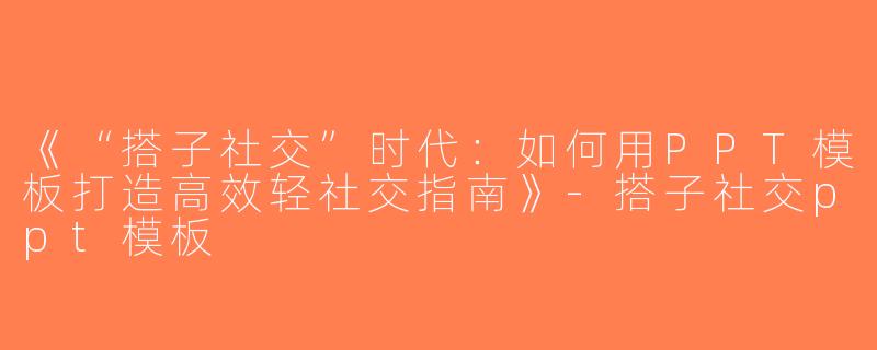 《“搭子社交”时代：如何用PPT模板打造高效轻社交指南》-搭子社交ppt模板
