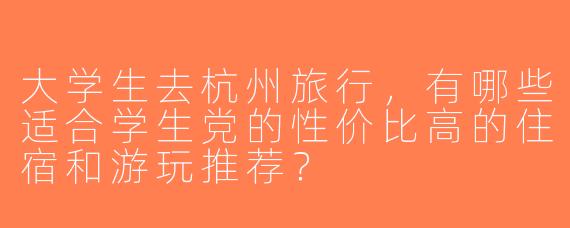 大学生去杭州旅行，有哪些适合学生党的性价比高的住宿和游玩推荐？