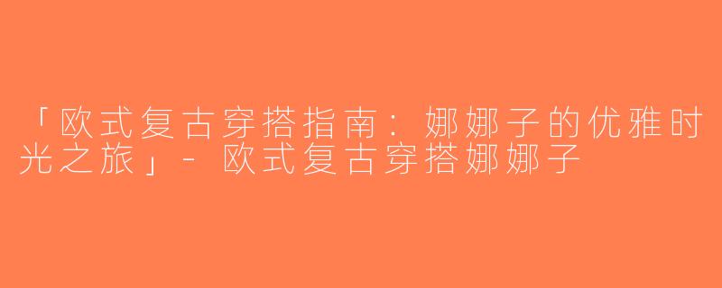 「欧式复古穿搭指南：娜娜子的优雅时光之旅」-欧式复古穿搭娜娜子