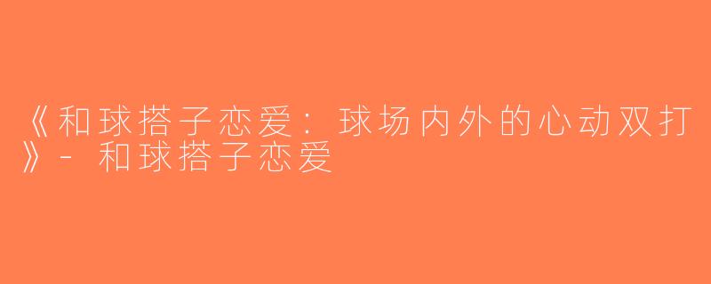 《和球搭子恋爱：球场内外的心动双打》-和球搭子恋爱