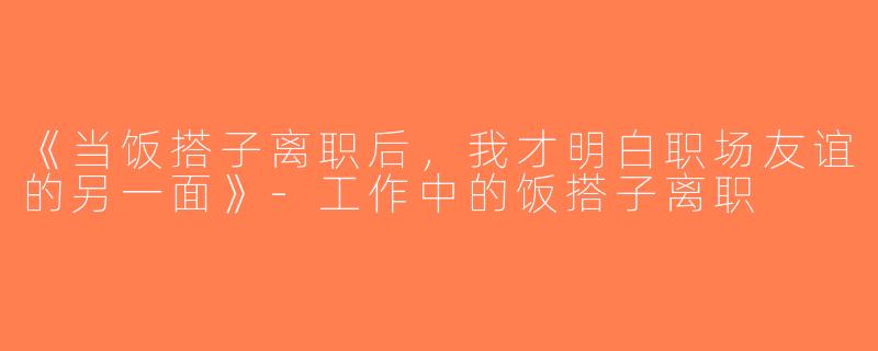 《当饭搭子离职后，我才明白职场友谊的另一面》-工作中的饭搭子离职