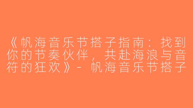《帆海音乐节搭子指南：找到你的节奏伙伴，共赴海浪与音符的狂欢》-帆海音乐节搭子