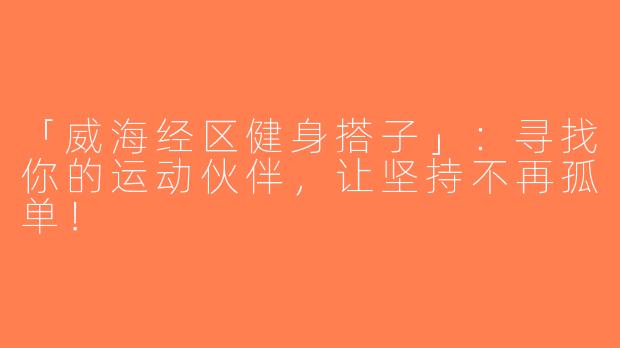 「威海经区健身搭子」：寻找你的运动伙伴，让坚持不再孤单！