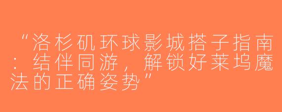 “洛杉矶环球影城搭子指南：结伴同游，解锁好莱坞魔法的正确姿势”