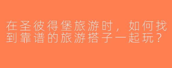 在圣彼得堡旅游时，如何找到靠谱的旅游搭子一起玩？