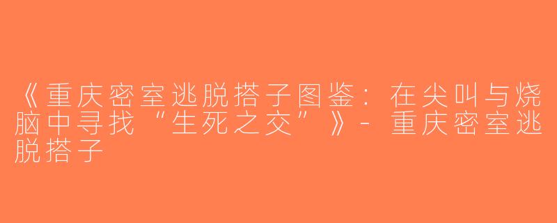 《重庆密室逃脱搭子图鉴：在尖叫与烧脑中寻找“生死之交”》-重庆密室逃脱搭子