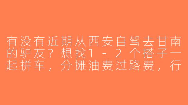 有没有近期从西安自驾去甘南的驴友？想找1-2个搭子一起拼车，分摊油费过路费，行程5-7天左右，路线可商量，本人90后男生会开车，性格随和~-西安自驾甘南找搭子