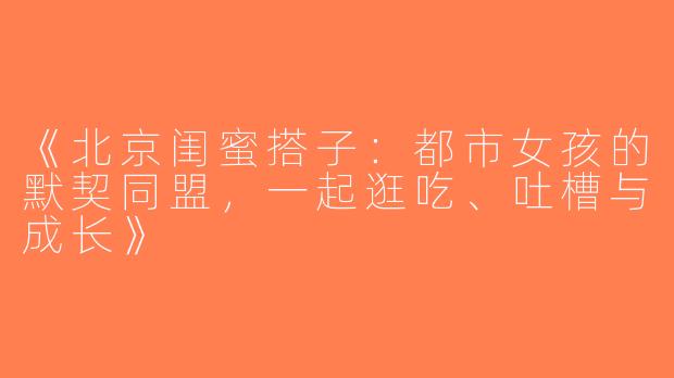 《北京闺蜜搭子：都市女孩的默契同盟，一起逛吃、吐槽与成长》