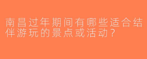 南昌过年期间有哪些适合结伴游玩的景点或活动？