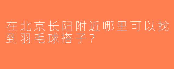 在北京长阳附近哪里可以找到羽毛球搭子？