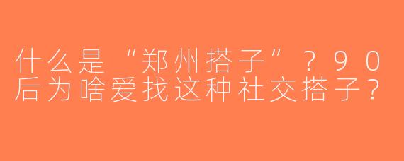 什么是“郑州搭子”？90后为啥爱找这种社交搭子？