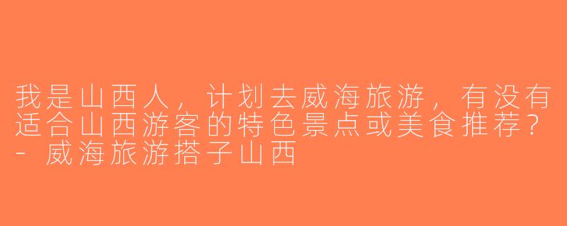 我是山西人，计划去威海旅游，有没有适合山西游客的特色景点或美食推荐？-威海旅游搭子山西