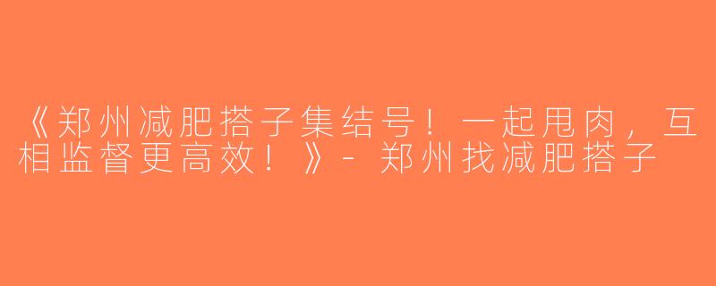《郑州减肥搭子集结号！一起甩肉，互相监督更高效！》-郑州找减肥搭子