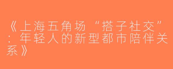 《上海五角场“搭子社交”：年轻人的新型都市陪伴关系》