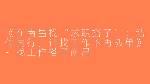 《在南昌找“求职搭子”：结伴同行，让找工作不再孤单》-找工作搭子南昌