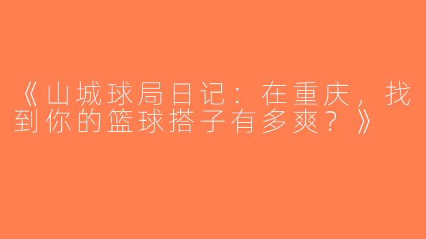 《山城球局日记：在重庆，找到你的篮球搭子有多爽？》