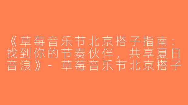 《草莓音乐节北京搭子指南：找到你的节奏伙伴，共享夏日音浪》-草莓音乐节北京搭子