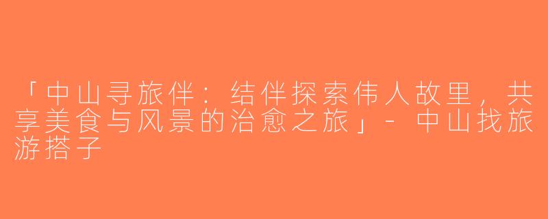 「中山寻旅伴：结伴探索伟人故里，共享美食与风景的治愈之旅」-中山找旅游搭子