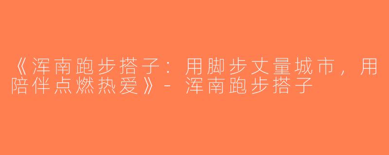 《浑南跑步搭子：用脚步丈量城市，用陪伴点燃热爱》-浑南跑步搭子
