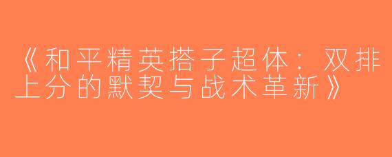 《和平精英搭子超体：双排上分的默契与战术革新》