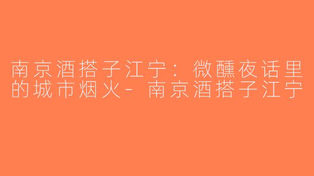 南京酒搭子江宁：微醺夜话里的城市烟火-南京酒搭子江宁