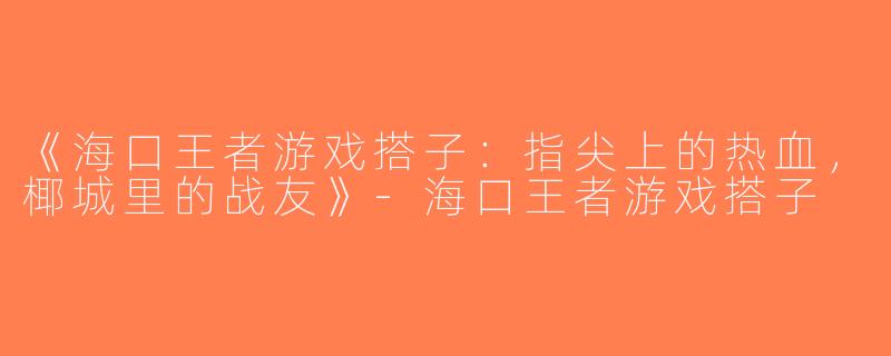 《海口王者游戏搭子：指尖上的热血，椰城里的战友》-海口王者游戏搭子