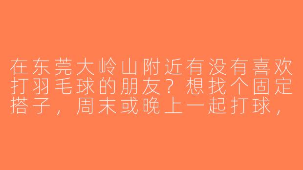在东莞大岭山附近有没有喜欢打羽毛球的朋友？想找个固定搭子，周末或晚上一起打球，水平中等，求推荐场地或组织！-羽毛球搭子东莞大岭山