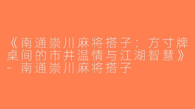 《南通崇川麻将搭子：方寸牌桌间的市井温情与江湖智慧》-南通崇川麻将搭子