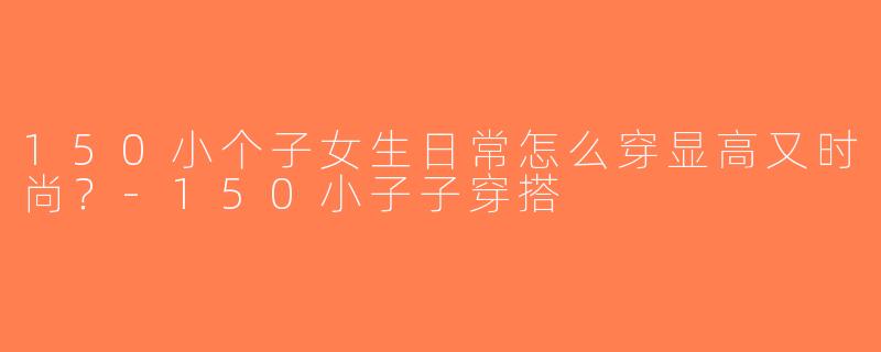 150小个子女生日常怎么穿显高又时尚？-150小子子穿搭