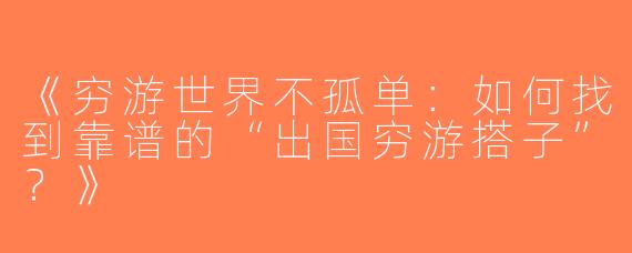 《穷游世界不孤单：如何找到靠谱的“出国穷游搭子”？》