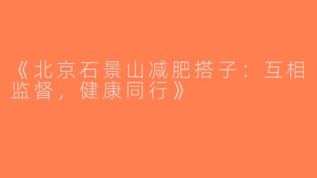 《北京石景山减肥搭子：互相监督，健康同行》