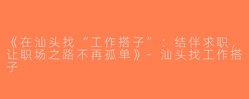 《在汕头找“工作搭子”：结伴求职，让职场之路不再孤单》-汕头找工作搭子