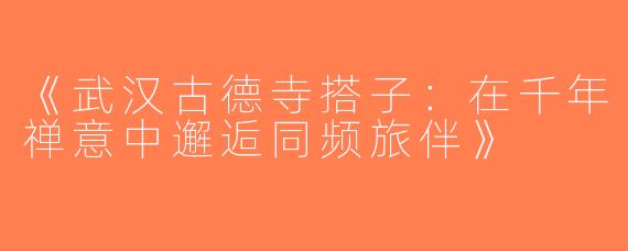《武汉古德寺搭子：在千年禅意中邂逅同频旅伴》