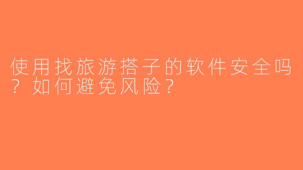 使用找旅游搭子的软件安全吗？如何避免风险？