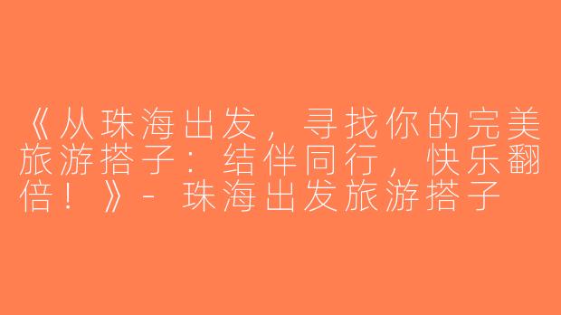 《从珠海出发，寻找你的完美旅游搭子：结伴同行，快乐翻倍！》-珠海出发旅游搭子