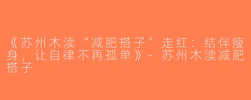 《苏州木渎“减肥搭子”走红：结伴瘦身，让自律不再孤单》-苏州木渎减肥搭子