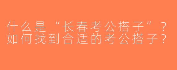 什么是“长春考公搭子”？如何找到合适的考公搭子？