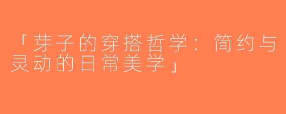 「芽子的穿搭哲学：简约与灵动的日常美学」