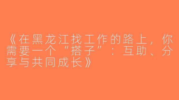 《在黑龙江找工作的路上，你需要一个“搭子”：互助、分享与共同成长》