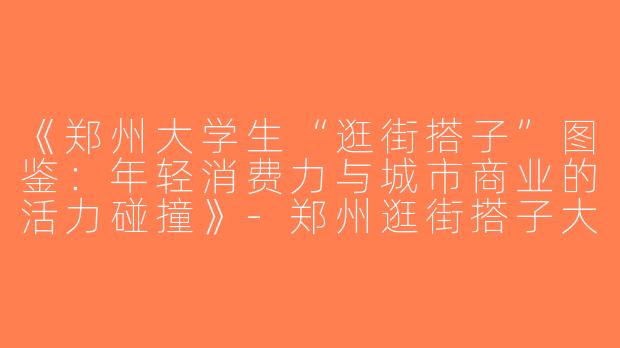 《郑州大学生“逛街搭子”图鉴：年轻消费力与城市商业的活力碰撞》-郑州逛街搭子大学生