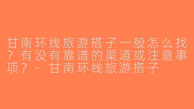 甘南环线旅游搭子一般怎么找？有没有靠谱的渠道或注意事项？-甘南环线旅游搭子