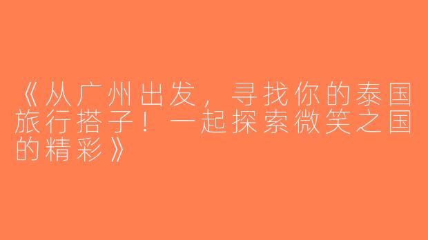 《从广州出发，寻找你的泰国旅行搭子！一起探索微笑之国的精彩》