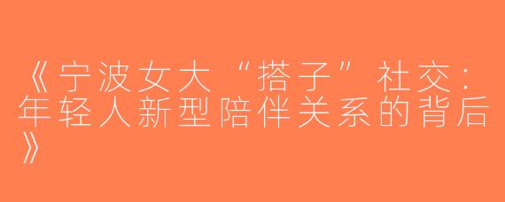 《宁波女大“搭子”社交：年轻人新型陪伴关系的背后》