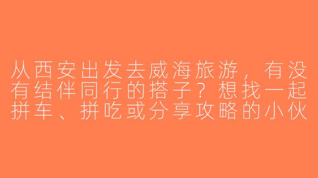 从西安出发去威海旅游，有没有结伴同行的搭子？想找一起拼车、拼吃或分享攻略的小伙伴！