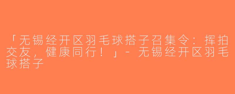 「无锡经开区羽毛球搭子召集令：挥拍交友，健康同行！」-无锡经开区羽毛球搭子