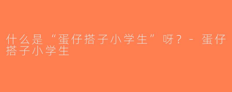 什么是“蛋仔搭子小学生”呀？-蛋仔搭子小学生