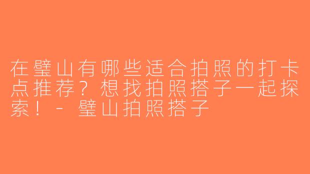 在璧山有哪些适合拍照的打卡点推荐？想找拍照搭子一起探索！-璧山拍照搭子