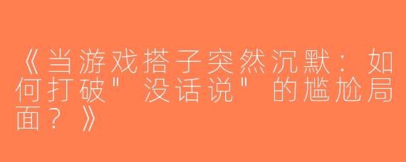 《当游戏搭子突然沉默：如何打破