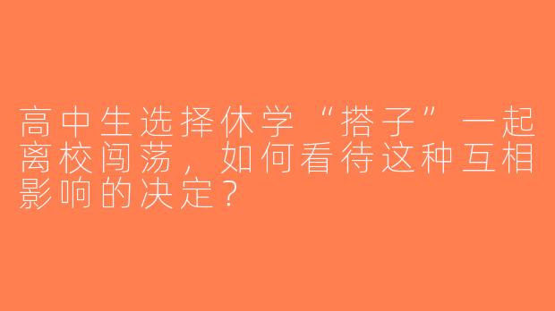 高中生选择休学“搭子”一起离校闯荡，如何看待这种互相影响的决定？